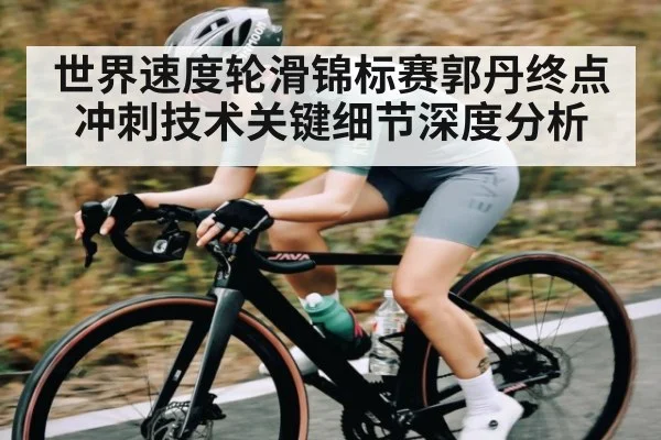 世界速度轮滑锦标赛郭丹终点冲刺技术关键细节深度分析
