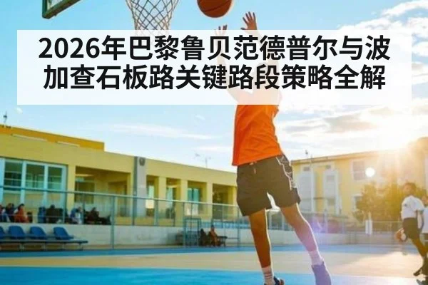 2026年巴黎鲁贝范德普尔与波加查石板路关键路段策略全解