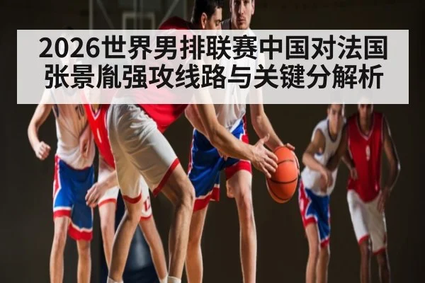 2026世界男排联赛中国对法国张景胤强攻线路与关键分解析
