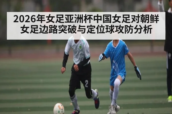 2026年女足亚洲杯中国女足对朝鲜女足边路突破与定位球攻防分析