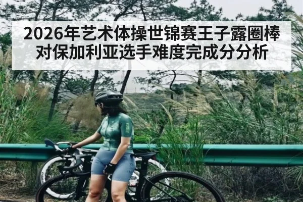 2026年艺术体操世锦赛王子露圈棒对保加利亚选手难度完成分分析